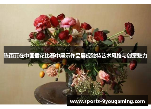 陈雨菲在中国插花比赛中展示作品展现独特艺术风格与创意魅力 陈雨菲在中国插花比赛中展示作品展现独特艺术风格与创意魅力