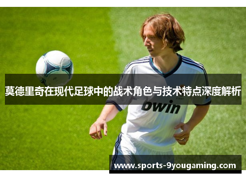 莫德里奇在现代足球中的战术角色与技术特点深度解析