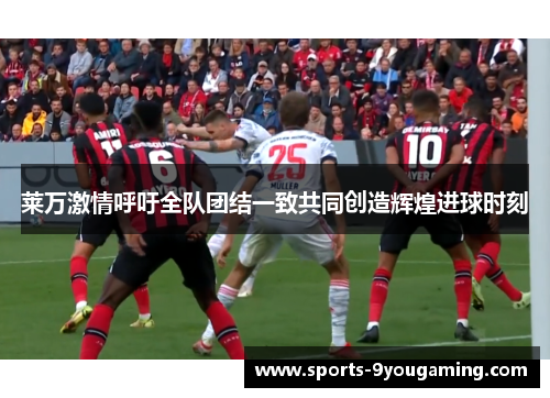 莱万激情呼吁全队团结一致共同创造辉煌进球时刻