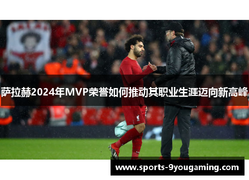 萨拉赫2024年MVP荣誉如何推动其职业生涯迈向新高峰