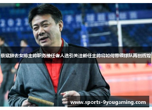 蔡斌辞去女排主帅职务接任者人选引关注新任主帅将如何带领球队再创辉煌