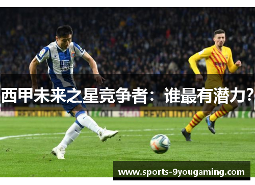 西甲未来之星竞争者：谁最有潜力？