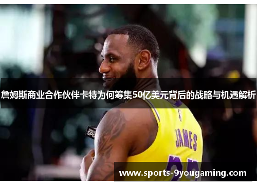 詹姆斯商业合作伙伴卡特为何筹集50亿美元背后的战略与机遇解析