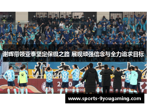 谢晖带领亚泰坚定保级之路 展现顽强信念与全力追求目标 谢晖带领亚泰坚定保级之路 展现顽强信念与全力追求目标