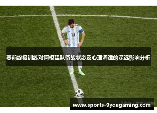 赛前终极训练对阿根廷队备战状态及心理调适的深远影响分析