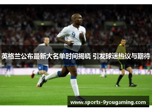 英格兰公布最新大名单时间揭晓 引发球迷热议与期待