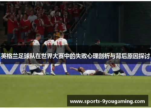 英格兰足球队在世界大赛中的失败心理剖析与背后原因探讨 英格兰足球队在世界大赛中的失败心理剖析与背后原因探讨