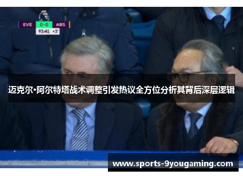 迈克尔·阿尔特塔战术调整引发热议全方位分析其背后深层逻辑