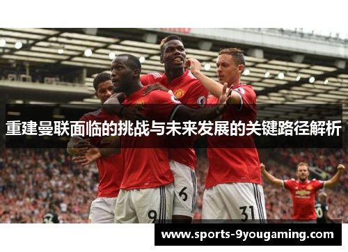 重建曼联面临的挑战与未来发展的关键路径解析
