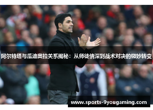 阿尔特塔与瓜迪奥拉关系揭秘：从师徒情深到战术对决的微妙转变