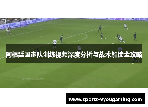 阿根廷国家队训练视频深度分析与战术解读全攻略