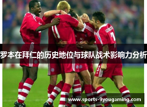 罗本在拜仁的历史地位与球队战术影响力分析