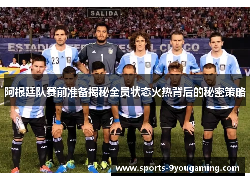 阿根廷队赛前准备揭秘全员状态火热背后的秘密策略