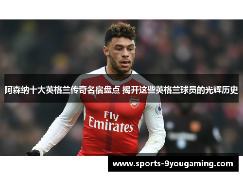 阿森纳十大英格兰传奇名宿盘点 揭开这些英格兰球员的光辉历史
