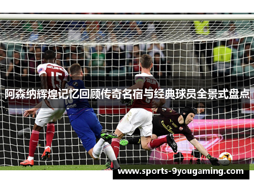 阿森纳辉煌记忆回顾传奇名宿与经典球员全景式盘点