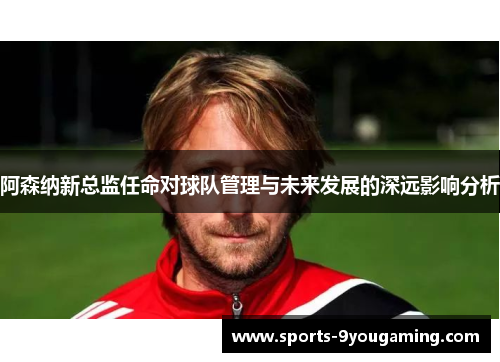 阿森纳新总监任命对球队管理与未来发展的深远影响分析
