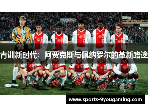 青训新时代：阿贾克斯与佩纳罗尔的革新路途