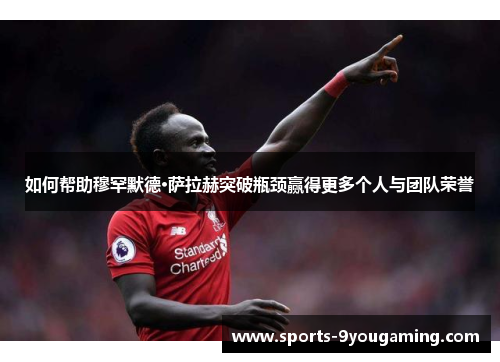 如何帮助穆罕默德·萨拉赫突破瓶颈赢得更多个人与团队荣誉