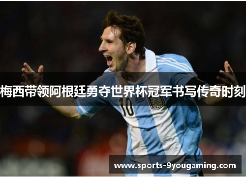 梅西带领阿根廷勇夺世界杯冠军书写传奇时刻