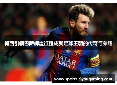 梅西引领巴萨辉煌征程成就足球王朝的传奇与荣耀
