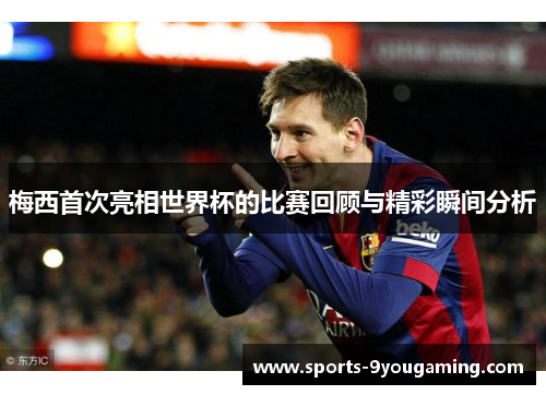 梅西首次亮相世界杯的比赛回顾与精彩瞬间分析
