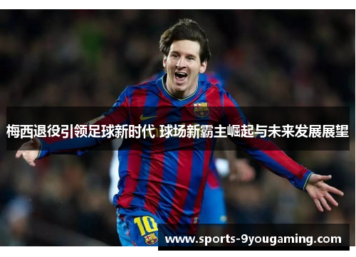 梅西退役引领足球新时代 球场新霸主崛起与未来发展展望 梅西退役引领足球新时代 球场新霸主崛起与未来发展展望